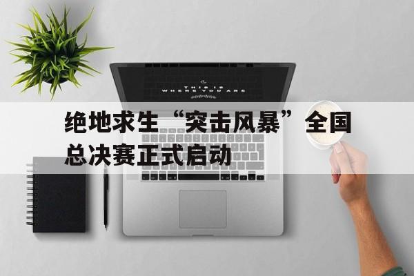 kaiyun官方入口登录-绝地求生“突击风暴”全国总决赛正式启动的简单介绍
